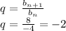 q= \frac{b_n_+_1}{b_n} \\ q= \frac{8}{-4} =-2