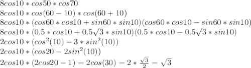 8cos10*cos50*cos70\\&#10;8cos10*cos(60-10)*cos(60+10)\\&#10;8cos10*(cos60*cos10+sin60*sin10)(cos60*cos10-sin60*sin10)\\&#10;8cos10*(0.5*cos10+0.5\sqrt{3}*sin10)(0.5*cos10-0.5\sqrt{3}*sin10)\\&#10;2cos10*(cos^2(10)-3*sin^2(10))\\&#10;2cos10*(cos20-2sin^2(10))\\&#10;2cos10*(2cos20-1)=2cos(30)=2*\frac{\sqrt{3}}{2}=\sqrt{3}&#10;