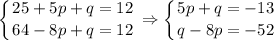 \displaystyle \left \{ {{25+5p+q=12} \atop {64-8p+q=12}} \right. \Rightarrow \left \{ {{5p+q=-13} \atop {q-8p=-52}} \right.