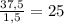 \frac{37,5}{1,5} =25