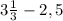 3 \frac{1}{3} - 2,5