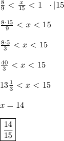 \frac{8}{9} \ \textless \ \frac{x}{15} \ \textless \ 1 \ \ \cdot | 15 \\ \\ \frac{8 \cdot 15}{9} \ \textless \ x\ \textless \ 15 \\ \\ \frac{8 \cdot 5 }{3}\ \textless \ x \ \textless \ 15 \\ \\ \frac{40}{3}\ \textless \ x\ \textless \ 15 \\ \\ 13 \frac{1}{3}\ \textless \ x\ \textless \ 15 \\ \\ x=14 \\ \\ \boxed{\frac{14}{15}}