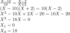 \frac{X-10}{10}=\frac{X-2}{X+2}\\ (X-10)(X+2) = 10(X-2)\\ X^2-10X+2X-20=10X-20\\ X^2-18X=0\\ X_1 = 0\\ X_2 = 18