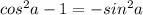 cos^2a-1=-sin^2a
