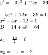 y'=-3x^2+12x+36 \\ \\ -3x^2+12x+36=0 \\ x^2-4x-12=0 \\ D=14+48=64 \\ \\ x_{1}= \frac{12}{2} =6 \\ \\ x_{2}= -\frac{4}{2}=-2