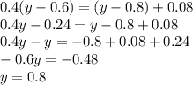 0.4(y-0.6)=(y-0.8)+0.08 \\ 0.4y-0.24=y-0.8+0.08 \\ 0.4y-y=-0.8+0.08+0.24 \\ -0.6y=-0.48 \\ y=0.8