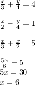 \frac{x}{3} + \frac{y}{4} =4 \\ \\ \frac{x}{2} - \frac{y}{4}=1 \\ \\ \frac{x}{3} + \frac{x}{2} =5 \\ \\ \frac{5x}{6} =5 \\ 5x=30 \\ x=6