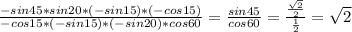 \frac{-sin45*sin20*(-sin15)*(-cos15)}{-cos15*(-sin15)*(-sin20)*cos60}= \frac{sin45}{cos60}= \frac{ \frac{\sqrt{2} }{2} }{ \frac{1}{2} } =\sqrt{2}