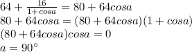 64+\frac{16}{1+cosa}=80+64cosa \\&#10;80+64cosa=(80+64cosa)(1+cosa)\\&#10;(80+64cosa)cosa=0\\&#10; a=90а