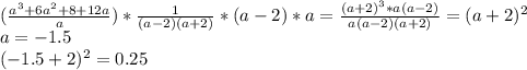 ( \frac{a^3+6a^2+8+12a}{a} )* \frac{1}{(a-2)(a+2)} *(a-2)*a= \frac{(a+2)^3*a(a-2)}{a(a-2)(a+2)} =(a+2)^2 \\ a=-1.5 \\ (-1.5+2)^2=0.25