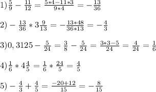 1) \frac{5}{9}- \frac{11}{12}= \frac{5*4-11*3}{9*4}= -\frac{13}{36} \\ \\ 2)- \frac{13}{36}*3 \frac{9}{13}=- \frac{13*48}{36*13}=- \frac{4}{3} \\ \\ 3)0,3125- \frac{5}{24}= \frac{3}{8}- \frac{5}{24}= \frac{3*3-5}{24}= \frac{4}{24}= \frac{1}{6} \\ \\ 4) \frac{1}{6}*4 \frac{4}{5}= \frac{1}{6}* \frac{24}{5}= \frac{4}{5} \\ \\ 5)- \frac{4}{3}+ \frac{4}{5}= \frac{-20+12}{15}=- \frac{8}{15}