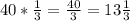 40* \frac{1}{3}= \frac{40}{3}=13 \frac{1}{3}