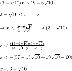 (3-\sqrt{10})x19-6\sqrt{10} \\\\3 - \sqrt{10} < 0 ~~~~\Rightarrow\\\\\Rightarrow x < \frac{19 - 6\sqrt{10}}{3-\sqrt{10}}\;\;\;\;\bigg|\times(3+\sqrt{10})\\\\\\x < \frac{(19 - 6\sqrt{10})(3+\sqrt{10})}{(3-\sqrt{10})(3+\sqrt{10})}\\\\x < -(57 - 18\sqrt{10} + 19\sqrt{10} - 60)\\\\x < 3 - \sqrt{10}\\\\