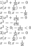 1) x^{2} + \frac{1}{26} x=0 \\ &#10; x(x+ \frac{1}{26} )=0 \\ &#10;x=0;x=- \frac{1}{26} \\ &#10;2) x^{2} + \frac{1}{676} =0 \\ &#10; x^{2} =-\frac{1}{676} \\ x^{2} \geq 0;-\frac{1}{676} <0 \\ &#10;3)x^{2} - \frac{1}{26} x=0 \\ &#10; x(x- \frac{1}{26} )=0 \\ &#10;x=0;x= \frac{1}{26} \\