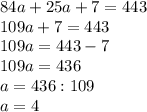 84a+25a+7=443 \\ 109a+7=443 \\ 109a=443-7 \\ 109a=436&#10; \\ a=436:109 \\ a= 4