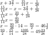 x+3\frac27=\frac{15}{14}x-\frac1{28}\\\frac{15}{14}x-x=3\frac27+\frac1{28}\\\frac1{14}x=\frac{23}{7}+\frac1{28}\\\frac1{14}x=\frac{93}{28}\\x=\frac{93}{28}\cdot14=\frac{93}2=46\frac12\\\frac{93}2\cdot\frac{15}{14}=\frac{1395}{28}=49\frac{23}{28}