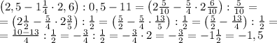 \left(2,5-1\frac14\cdot 2,6\right):0,5-11=\left(2\frac5{10}-\frac54\cdot2\frac{6}{10}\right):\frac5{10}=\\=\left(2\frac12-\frac54\cdot2\frac35\right):\frac12=\left(\frac52-\frac54\cdot\frac{13}5\right):\frac12=\left(\frac52-\frac{13}4\right):\frac12=\\=\frac{10-13}{4}:\frac12=-\frac34:\frac12=-\frac34\cdot2=-\frac32=-1\frac12=-1,5