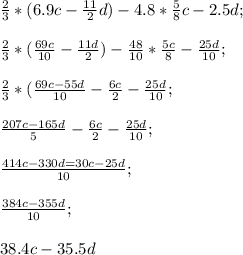 \frac{2}{3} *(6.9c- \frac{11}{2}d)-4.8* \frac{5}{8}c-2.5d; \\ \\ &#10; \frac{2}{3}*( \frac{69c}{10} - \frac{11d}{2})- \frac{48}{10} * \frac{5c}{8}- \frac{25d}{10} ; \\ \\ &#10; \frac{2}{3}*( \frac{69c-55d}{10}- \frac{6c}{2}- \frac{25d}{10} ;&#10; \\ \\ \frac{207c-165d}{5}- \frac{6c}{2}- \frac{25d}{10} ; \\ \\ &#10; \frac{414c-330d=30c-25d}{10}; \\ \\ &#10; \frac{384c-355d}{10} ; \\ \\ &#10;38.4c-35.5d