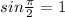 sin \frac{ \pi }{2} =1