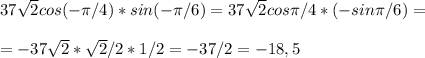 37 \sqrt{2}cos(-\pi/4)*sin(-\pi/6)= 37 \sqrt{2}cos\pi/4*(-sin\pi/6)=\\\\=-37 \sqrt{2}* \sqrt{2}/2*1/2=-37/2=-18,5