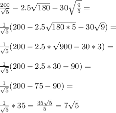 \frac{200}{ \sqrt{5}} -2.5 \sqrt{180} -30 \sqrt{ \frac{9}{5}} = \\ \\ \frac{1}{ \sqrt{5}} (200-2.5 \sqrt{180*5} -30 \sqrt{9} )= \\ \\ \frac{1}{ \sqrt{5}} (200-2.5* \sqrt{900} -30*3)= \\ \\ \frac{1}{ \sqrt{5}} (200-2.5*30-90)= \\ \\ \frac{1}{ \sqrt{5}} (200-75-90)= \\ \\ \frac{1}{ \sqrt{5}} *35= \frac{35 \sqrt{5} }{5} =7 \sqrt{5}