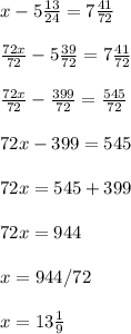 x-5 \frac{13}{24}=7 \frac{41}{72} \\ \\ \frac{72x}{72} -5 \frac{39}{72}=7 \frac{41}{72} \\ \\ \frac{72x}{72} -\frac{399}{72}= \frac{545}{72} \\ \\ 72x-399=545 \\ \\ 72x=545+399 \\ \\ 72x=944 \\ \\ x=944/72 \\ \\ x=13 \frac{1}{9}