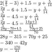 2(\frac{y}{5}-3)+1.5=y+\frac{5}{14}\\&#10; \frac{2y}{5}-6+1.5=y+\frac{5}{14}\\ &#10; \frac{2y}{5}-4.5=y+\frac{5}{14}\\&#10; \frac{2y}{5}-4.5=\frac{14y+5}{14}\\&#10;\frac{28y-70*4.5}{70}=\frac{70y+25}{70}\\&#10; 28y-315=70y+25\\&#10; -340=42y\\&#10; y=-\frac{170}{21}