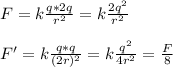 F=k \frac{q*2q}{r^2} =k \frac{2q^2}{r^2} \\\\ F'=k \frac{q*q}{(2r)^2}=k \frac{q^2}{4r^2} = \frac{F}{8}