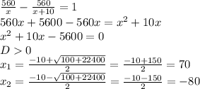 \frac{560}{x} - \frac{560}{x+10} =1 \\ &#10;560x+5600-560x= x^{2} +10x \\ &#10; x^{2} +10x-5600=0 \\ &#10;D0 \\ &#10; x_{1} = \frac{-10+ \sqrt{100+22400} }{2} = \frac{-10+150}{2} =70 \\ &#10; x_{2} = \frac{-10- \sqrt{100+22400} }{2} = \frac{-10-150}{2} =-80 \\ &#10;