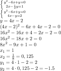 \left \{ {{y^2-6x+y=0} \atop {2x- \frac{1}{2}y=1 }} \right. \\\ \left \{ {{y^2-6x+y=0} \atop {4x- y=2 }} \right. \\\ y=4x-2 \\\ (4x-2)^2-6x+4x-2=0 \\\ 16x^2-16x+4-2x-2=0 \\\ 16x^2-18x+2=0 \\\ 8x^2-9x+1=0 \\\ x_1=1 \\\ x_2= \frac{1}{8}=0,125 \\\ y_1=4\cdot1-2=2 \\\ y_2=4\cdot 0,125-2=-1.5