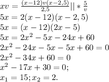 xv= \frac{(x-12)v(x-2,5)}{2,5} ||* \frac{5}{v} \\5x=2(x-12)(x-2,5)\\ 5x=(x-12)(2x-5)\\ 5x=2x^2-5x-24x+60\\ 2x^2-24x-5x-5x+60=0\\ 2x^2-34x+60=0\\ x^2-17x+30=0;\\x_1=15; x_2=2.