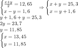 \begin{cases}\frac{x+y}2=12,65\\x-y=1,6\end{cases}\Rightarrow\begin{cases}{x+y}=25,3\\x=y+1,6\end{cases}\\y+1,6+y=25,3\\2y=23,7\\y=11,85\\\begin{cases}x=13,45\\y=11,85\end{cases}