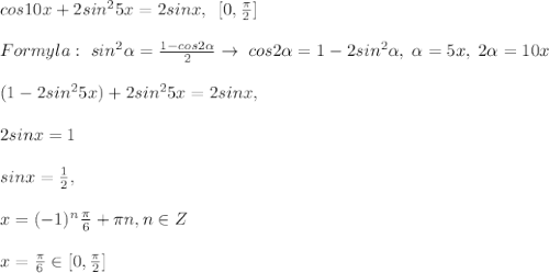 cos10x+2sin^25x=2sinx,\; \; [0,\frac{\pi}{2}]\\\\Formyla:\ sin^2 \alpha =\frac{1-cos2 \alpha }{2}\to \; cos2 \alpha =1-2sin^2 \alpha ,\; \alpha =5x,\; 2 \alpha =10x\\\\(1-2sin^25x)+2sin^25x=2sinx,\\\\2sinx=1\\\\sinx=\frac{1}{2},\\\\x=(-1)^{n}\frac{\pi}{6}+\pi n,n\in Z\\\\x=\frac{\pi}{6}\in [0,\frac{\pi}{2}]