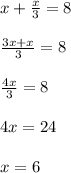 x+ \frac{x}{3} =8 \\ \\ \frac{3x+x}{3} =8 \\ \\ \frac{4x}{3} =8 \\ \\ 4x=24 \\ \\ x=6