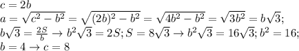 c=2b&#10;\\a= \sqrt{c^2-b^2}= \sqrt{(2b)^2-b^2}= \sqrt{4b^2-b^2}= \sqrt{3b^2}=b \sqrt{3}; \\ &#10;b \sqrt{3}= \frac{2S}{b} \rightarrow b^2 \sqrt{3}=2S; S=8 \sqrt{3} \rightarrow b^2 \sqrt{3}=16 \sqrt{3}; b^2=16; \\ b=4 \rightarrow c=8