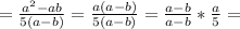 = \frac{a^2-ab}{5(a-b)}= \frac{a(a-b)}{5(a-b)}= \frac{a-b}{a-b} * \frac{a}{5}=