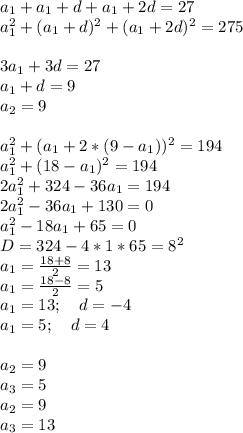 a_{1}+a_{1}+d+a_{1}+2d=27\\&#10;a_{1}^2+(a_{1}+d)^2+(a_{1}+2d)^2=275\\\\&#10;3a_{1}+3d=27\\\&#10;a_{1}+d=9\\&#10;a_{2}=9\\\\&#10;a_{1}^2+(a_{1}+2*(9-a_{1}))^2=194\\&#10;a_{1}^2+(18-a_{1})^2=194\\ &#10;2a_{1}^2+324-36a_{1}=194\\&#10;2a_{1}^2-36a_{1}+130=0\\&#10;a_{1}^2-18a_{1}+65=0\\&#10;D=324-4*1*65=8^2\\&#10;a_{1}=\frac{18+8}{2}=13\\&#10;a_{1}=\frac{18-8}{2}=5\\&#10;a_{1}=13; \ \ \ d=-4\\&#10;a_{1}=5; \ \ \ d=4\\\\&#10;a_{2}=9\\&#10;a_{3}=5\\&#10;a_{2}=9\\&#10;a_{3}=13