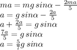 ma= mg\,sin \alpha - \frac{2ma}{5} \\ a= g\,sin \alpha - \frac{2a}{5} \\ a + \frac{2a}{5}= g\,sin \alpha \\ \frac{7a}{5}= g\,sin \alpha \\ a= \frac{5}{7} g\,sin \alpha