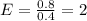 E= \frac{0.8}{0.4} =2