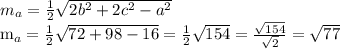 m_{a} = \frac{1}{2} \sqrt{2 b^{2} +2 c^{2}- a^{2} }&#10;&#10; m_{a} = \frac{1}{2} \sqrt{72+98-16} = \frac{1}{2} \sqrt{154} = \frac{ \sqrt{154} }{ \sqrt{2} } = \sqrt{77}