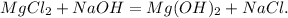 MgCl_2 + NaOH = Mg(OH)_2 + NaCl.