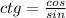 ctg= \frac{cos}{sin}