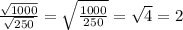 \frac{ \sqrt{1000} }{ \sqrt{250} } = \sqrt{ \frac{1000}{250} } = \sqrt{4} =2