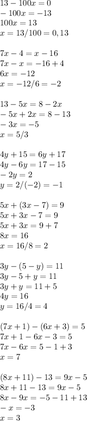 13-100x=0\\ -100x=-13 \\ 100x=13 \\ x=13/100=0,13 \\ \\ 7x-4=x-16 \\ 7x-x=-16+4 \\ 6x=-12 \\ x=-12/6=-2 \\ \\ 13-5x=8-2x \\ -5x+2x=8-13 \\ -3x=-5 \\ x=5/3 \\ \\ 4y+15=6y+17 \\ 4y-6y=17-15 \\ -2y=2 \\ y=2/(-2)=-1 \\ \\ 5x+(3x-7)=9 \\ 5x+3x-7=9 \\ 5x+3x=9+7 \\ 8x=16 \\ x=16/8=2 \\ \\ 3y-(5-y)=11 \\ 3y-5+y=11 \\ 3y+y=11+5 \\ 4y=16 \\ y=16/4=4 \\ \\ (7x+1)-(6x+3)=5 \\ 7x+1-6x-3=5 \\ 7x-6x=5-1+3 \\ x=7 \\ \\ (8x+11)-13=9x-5 \\ 8x+11-13=9x-5 \\ 8x-9x=-5-11+13 \\ -x=-3 \\ x=3