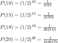 P(10)=(1/2)^{10}=\frac{1}{1024}\\\\P(15)=(1/2)^{15}=\frac{1}{32768}\\\\P(18)=(1/2)^{18}=\frac{1}{262144}\\\\P(20)=(1/2)^{20}=\frac{1}{1048576}