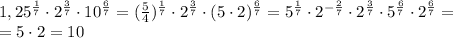 1,25^\frac{1}{7} \cdot 2^\frac{3}{7} \cdot 10^\frac{6}{7}= (\frac{5}{4})^\frac{1}{7} \cdot 2^\frac{3}{7} \cdot (5 \cdot 2)^\frac{6}{7}=5^\frac{1}{7} \cdot 2^{-\frac{2}{7}} \cdot 2^\frac{3}{7} \cdot 5^\frac{6}{7} \cdot 2^\frac{6}{7}= \\ =5\cdot 2=10