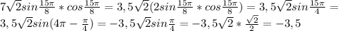 7 \sqrt{2} sin \frac{15 \pi }{8} *cos \frac{15 \pi }{8} =3,5 \sqrt{2}(2 sin \frac{15 \pi }{8} *cos \frac{15 \pi }{8})=3,5 \sqrt{2} sin\frac{15 \pi }{4}= \\ &#10;3,5 \sqrt{2} sin(4 \pi -\frac{ \pi }{4})=-3,5 \sqrt{2} sin\frac{ \pi }{4}=-3,5 \sqrt{2} * \frac{ \sqrt{2} }{2} =-3,5 \\