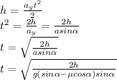 h= \frac{a_yt^2}{2} \\ &#10;t^2= \frac{2h}{a_y} = \frac{2h}{asin \alpha } \\ t =\sqrt{ \frac{2h}{asin \alpha } } \\ t =\sqrt{ \frac{2h}{g(sin \alpha -\mu cos \alpha )sin \alpha } &#10;&#10;