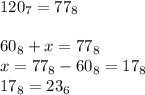 120_7=77_8\\\\60_8+x=77_8\\x=77_8-60_8=17_8\\17_8=23_6