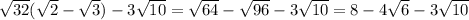 \sqrt{32}( \sqrt{2}- \sqrt{3})-3 \sqrt{10}= \sqrt{64}- \sqrt{96}-3 \sqrt{10}=8-4 \sqrt{6}-3 \sqrt{10}